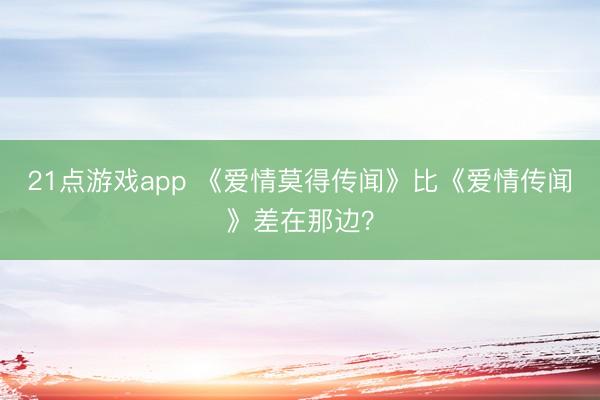 21点游戏app 《爱情莫得传闻》比《爱情传闻》差在那边？