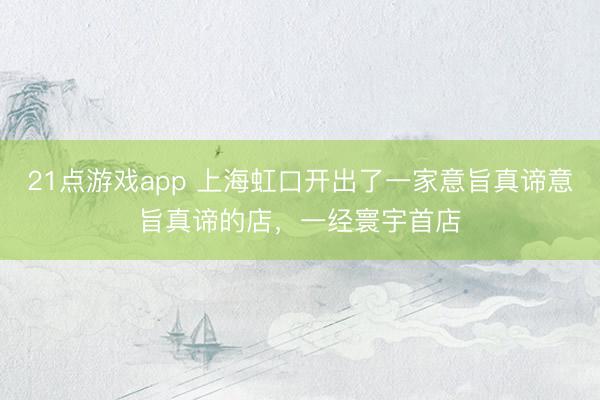 21点游戏app 上海虹口开出了一家意旨真谛意旨真谛的店，一经寰宇首店