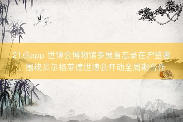 21点app 世博会博物馆参展备忘录在沪签署，围绕贝尔格莱德世博会开动全周期合作