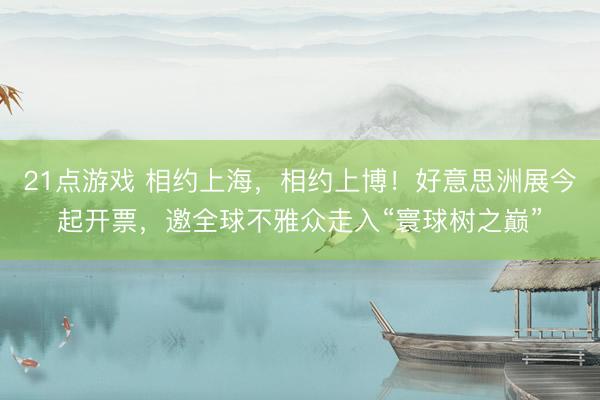 21点游戏 相约上海，相约上博！好意思洲展今起开票，邀全球不雅众走入“寰球树之巅”