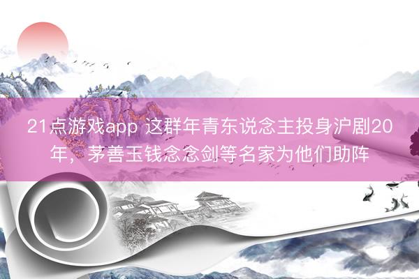 21点游戏app 这群年青东说念主投身沪剧20年，茅善玉钱念念剑等名家为他们助阵