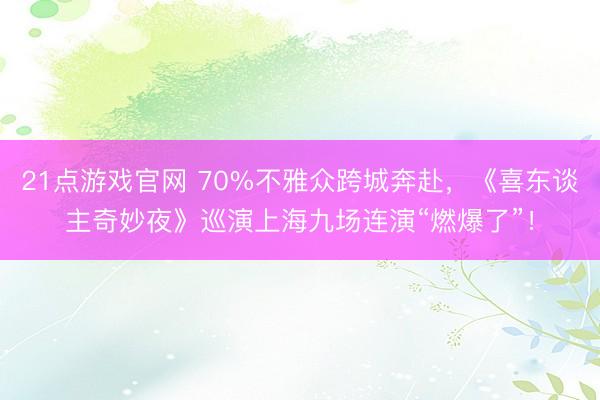 21点游戏官网 70%不雅众跨城奔赴，《喜东谈主奇妙夜》巡演上海九场连演“燃爆了”！