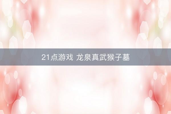 21点游戏 龙泉真武猴子墓
