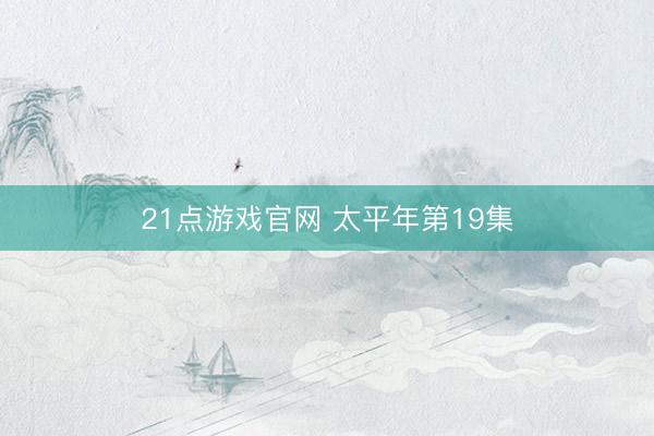 21点游戏官网 太平年第19集