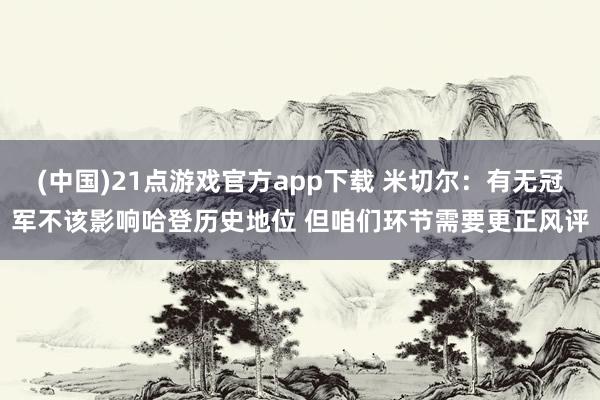 (中国)21点游戏官方app下载 米切尔：有无冠军不该影响哈登历史地位 但咱们环节需要更正风评