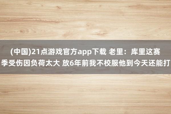 (中国)21点游戏官方app下载 老里：库里这赛季受伤因负荷太大 放6年前我不校服他到今天还能打