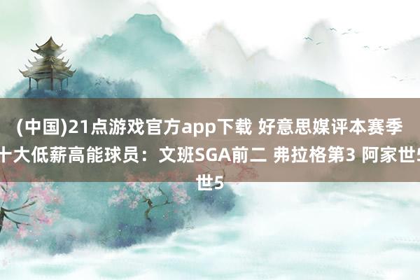 (中国)21点游戏官方app下载 好意思媒评本赛季十大低薪高能球员：文班SGA前二 弗拉格第3 阿家世5