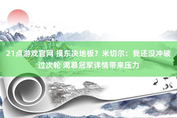 21点游戏官网 摸东决地板？米切尔：我还没冲破过次轮 渴慕冠军详情带来压力