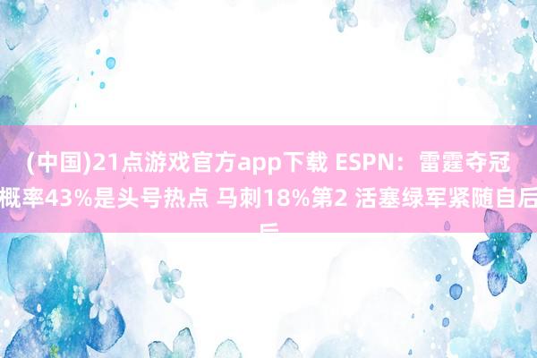 (中国)21点游戏官方app下载 ESPN：雷霆夺冠概率43%是头号热点 马刺18%第2 活塞绿军紧随自后