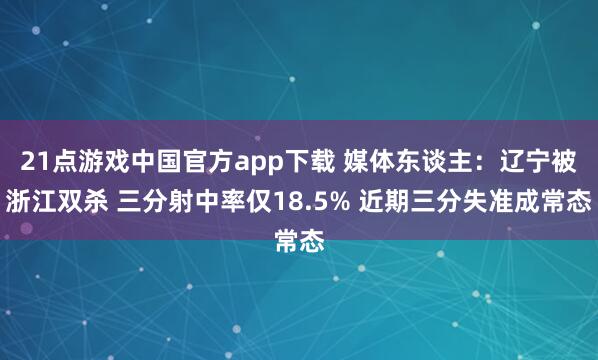 21点游戏中国官方app下载 媒体东谈主：辽宁被浙江双杀 三分射中率仅18.5% 近期三分失准成常态