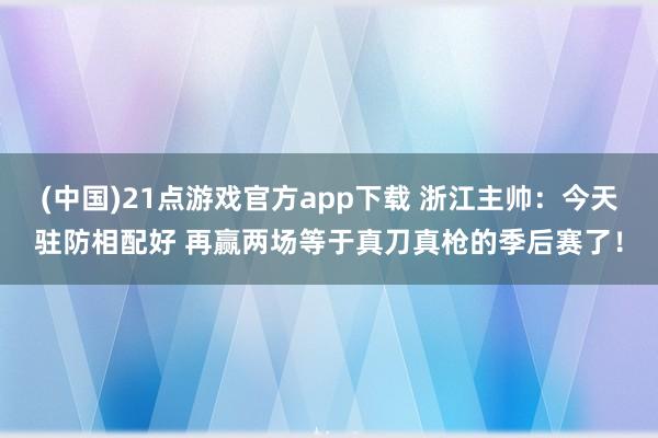 (中国)21点游戏官方app下载 浙江主帅：今天驻防相配好 再赢两场等于真刀真枪的季后赛了！