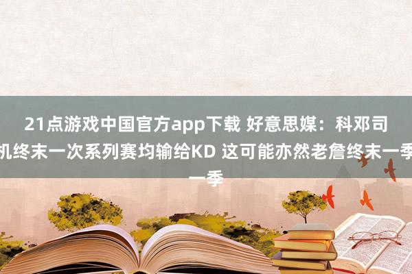 21点游戏中国官方app下载 好意思媒：科邓司机终末一次系列赛均输给KD 这可能亦然老詹终末一季