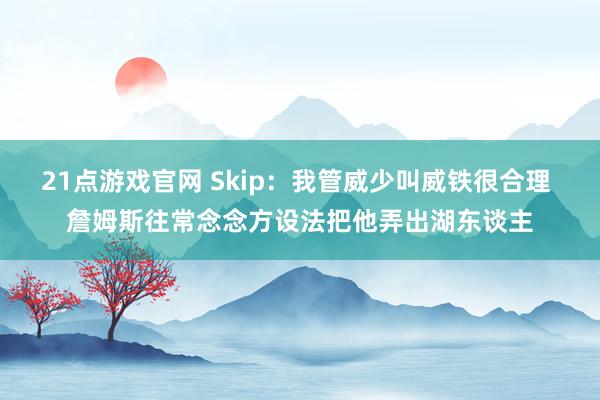 21点游戏官网 Skip：我管威少叫威铁很合理 詹姆斯往常念念方设法把他弄出湖东谈主