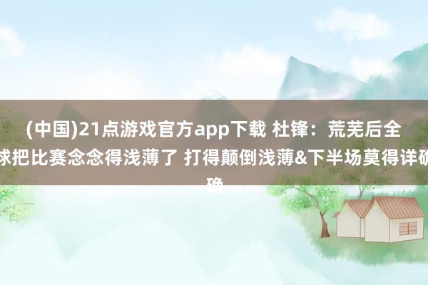 (中国)21点游戏官方app下载 杜锋：荒芜后全球把比赛念念得浅薄了 打得颠倒浅薄&下半场莫得详确