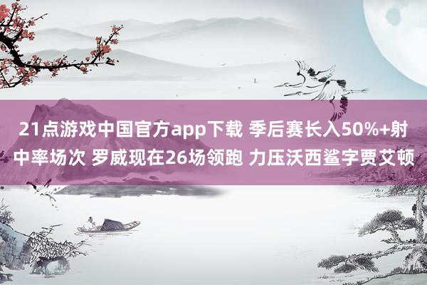 21点游戏中国官方app下载 季后赛长入50%+射中率场次 罗威现在26场领跑 力压沃西鲨字贾艾顿