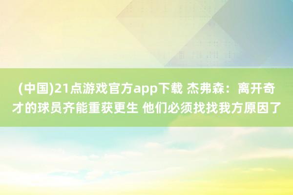 (中国)21点游戏官方app下载 杰弗森：离开奇才的球员齐能重获更生 他们必须找找我方原因了