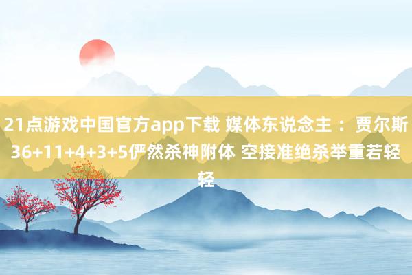 21点游戏中国官方app下载 媒体东说念主 ：贾尔斯36+11+4+3+5俨然杀神附体 空接准绝杀举重若轻