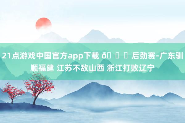 21点游戏中国官方app下载 🏀后劲赛-广东驯顺福建 江苏不敌山西 浙江打败辽宁
