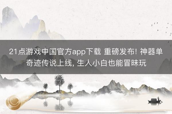 21点游戏中国官方app下载 重磅发布! 神器单奇迹传说上线， 生人小白也能冒昧玩