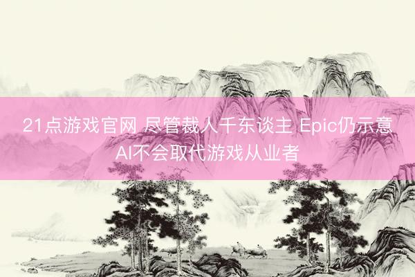 21点游戏官网 尽管裁人千东谈主 Epic仍示意AI不会取代游戏从业者