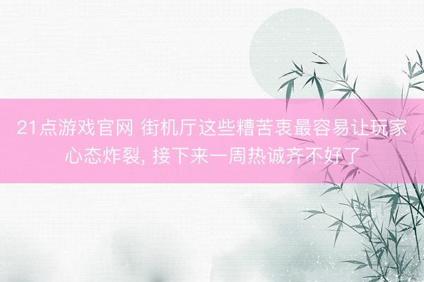 21点游戏官网 街机厅这些糟苦衷最容易让玩家心态炸裂， 接下来一周热诚齐不好了