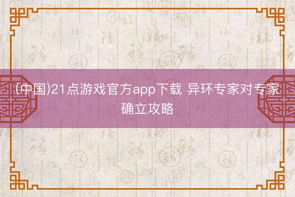 (中国)21点游戏官方app下载 异环专家对专家确立攻略