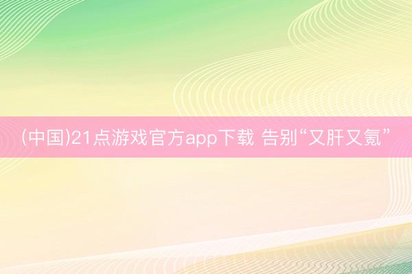 (中国)21点游戏官方app下载 告别“又肝又氪”