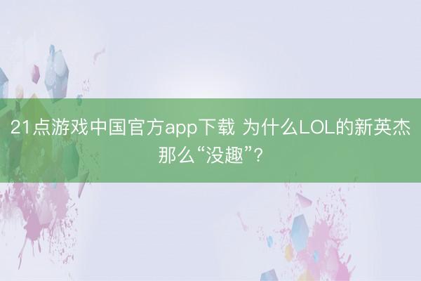21点游戏中国官方app下载 为什么LOL的新英杰那么“没趣”?