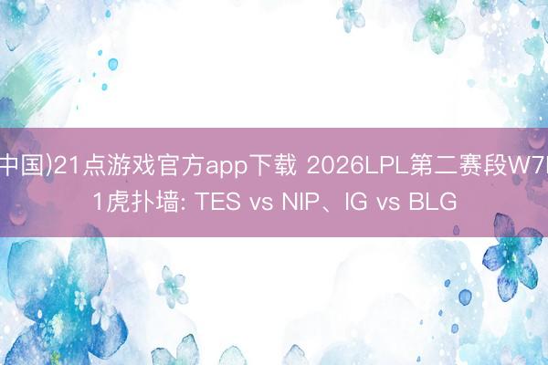 (中国)21点游戏官方app下载 2026LPL第二赛段W7D1虎扑墙: TES vs NIP、IG vs BLG