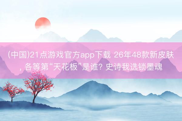 (中国)21点游戏官方app下载 26年48款新皮肤， 各等第“天花板”是谁? 史诗我选锁墨魂