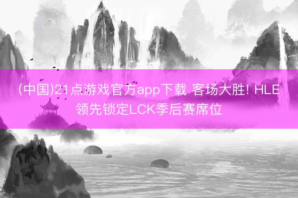 (中国)21点游戏官方app下载 客场大胜! HLE领先锁定LCK季后赛席位