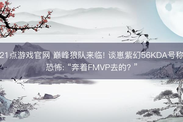 21点游戏官网 巅峰狼队来临! 谈崽紫幻56KDA号称恐怖: “奔着FMVP去的? ”