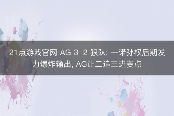 21点游戏官网 AG 3-2 狼队: 一诺孙权后期发力爆炸输出， AG让二追三进赛点