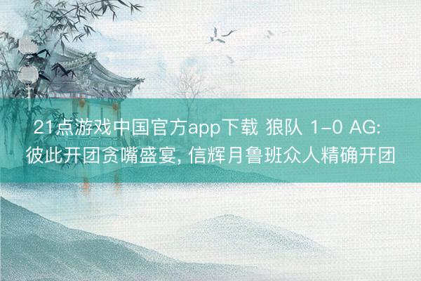 21点游戏中国官方app下载 狼队 1-0 AG: 彼此开团贪嘴盛宴， 信辉月鲁班众人精确开团