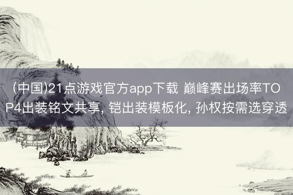 (中国)21点游戏官方app下载 巅峰赛出场率TOP4出装铭文共享, 铠出装模板化, 孙权按需选穿透