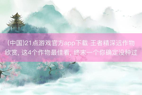 (中国)21点游戏官方app下载 王者精深远作物欣赏， 这4个作物最佳看， 终末一个你确定没种过