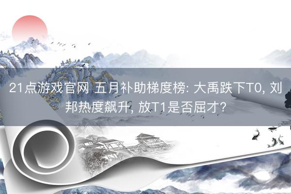 21点游戏官网 五月补助梯度榜: 大禹跌下T0， 刘邦热度飙升， 放T1是否屈才?
