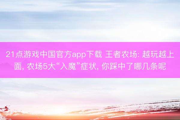 21点游戏中国官方app下载 王者农场: 越玩越上面， 农场5大“入魔”症状， 你踩中了哪几条呢