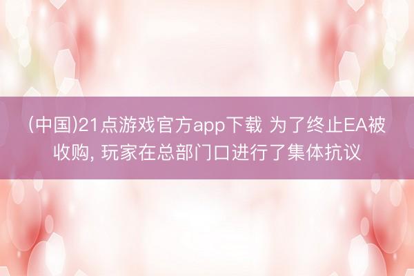 (中国)21点游戏官方app下载 为了终止EA被收购， 玩家在总部门口进行了集体抗议