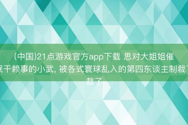 (中国)21点游戏官方app下载 思对大姐姐催眠干赖事的小武， 被各式寰球乱入的第四东谈主制裁了