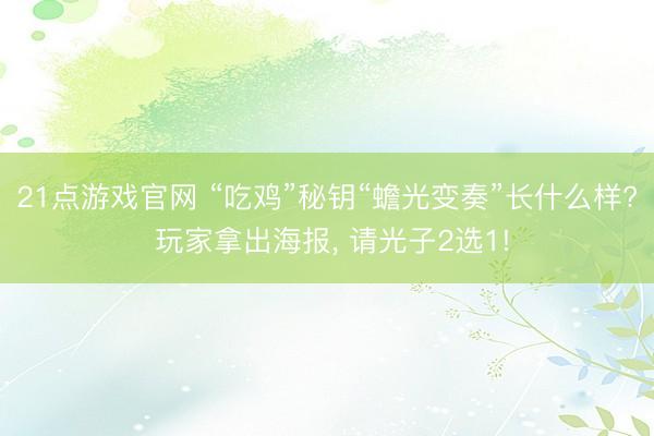 21点游戏官网 “吃鸡”秘钥“蟾光变奏”长什么样? 玩家拿出海报, 请光子2选1!