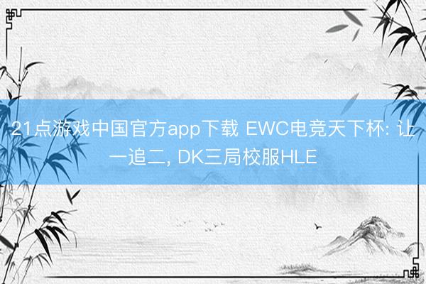 21点游戏中国官方app下载 EWC电竞天下杯: 让一追二， DK三局校服HLE