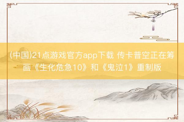 (中国)21点游戏官方app下载 传卡普空正在筹画《生化危急10》和《鬼泣1》重制版