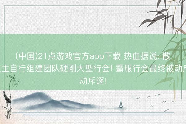 (中国)21点游戏官方app下载 热血据说: 散东谈主自行组建团队硬刚大型行会! 霸服行会最终被动斥逐!
