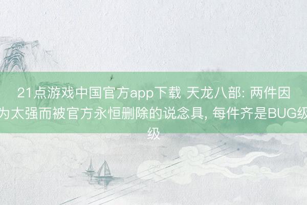 21点游戏中国官方app下载 天龙八部: 两件因为太强而被官方永恒删除的说念具， 每件齐是BUG级