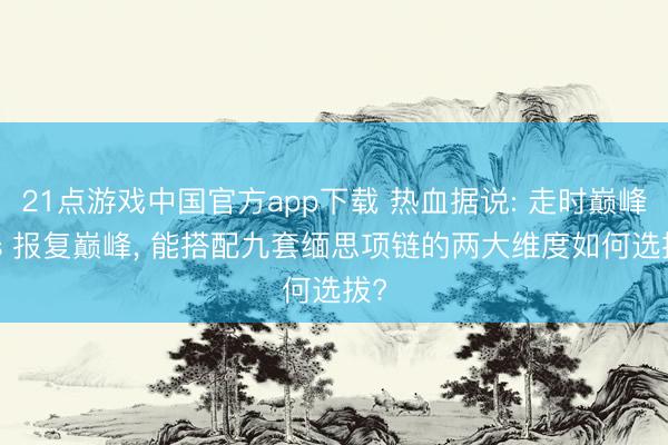 21点游戏中国官方app下载 热血据说: 走时巅峰 vs 报复巅峰， 能搭配九套缅思项链的两大维度如何选拔?