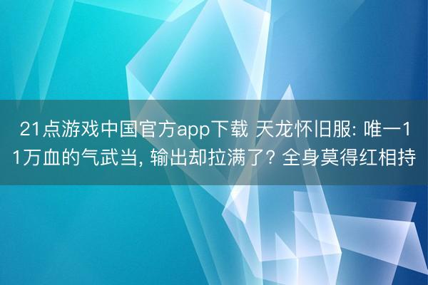 21点游戏中国官方app下载 天龙怀旧服: 唯一11万血的气武当， 输出却拉满了? 全身莫得红相持
