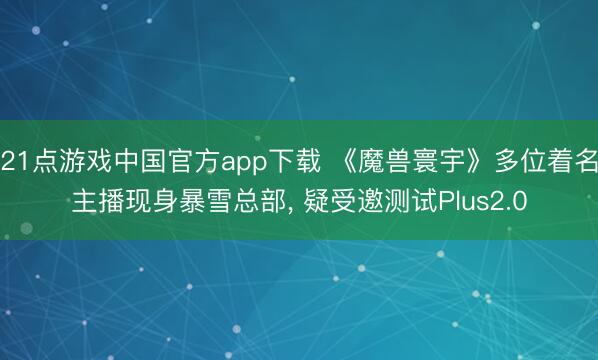 21点游戏中国官方app下载 《魔兽寰宇》多位着名主播现身暴雪总部， 疑受邀测试Plus2.0
