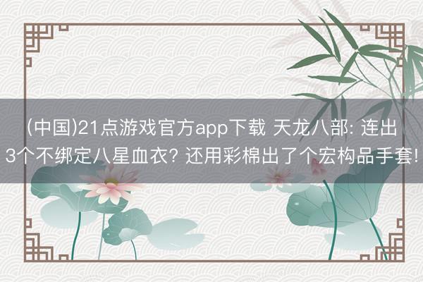 (中国)21点游戏官方app下载 天龙八部: 连出3个不绑定八星血衣? 还用彩棉出了个宏构品手套!