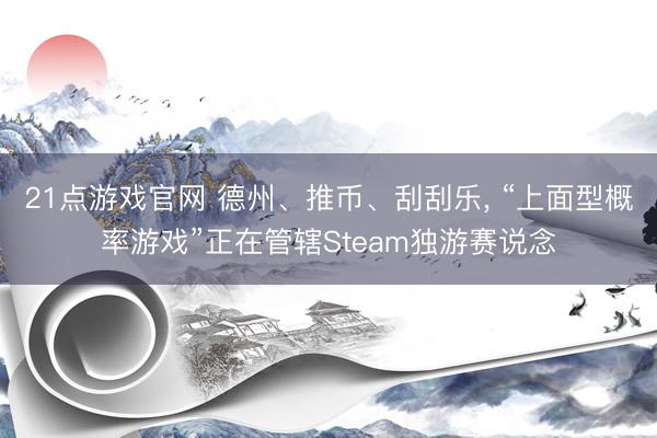 21点游戏官网 德州、推币、刮刮乐， “上面型概率游戏”正在管辖Steam独游赛说念